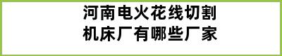 河南电火花线切割机床厂有哪些厂家