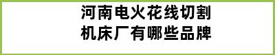 河南电火花线切割机床厂有哪些品牌