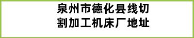 泉州市德化县线切割加工机床厂地址