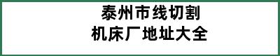 泰州市线切割机床厂地址大全