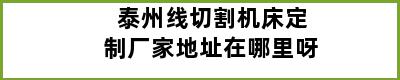 泰州线切割机床定制厂家地址在哪里呀