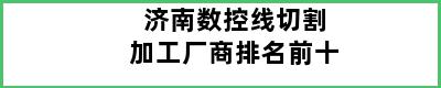 济南数控线切割加工厂商排名前十