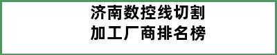 济南数控线切割加工厂商排名榜