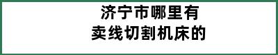 济宁市哪里有卖线切割机床的