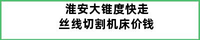 淮安大锥度快走丝线切割机床价钱