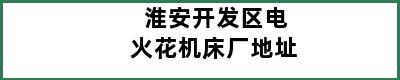 淮安开发区电火花机床厂地址