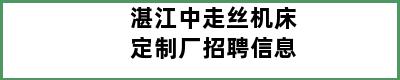 湛江中走丝机床定制厂招聘信息