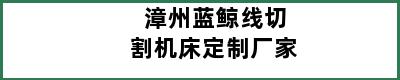 漳州蓝鲸线切割机床定制厂家