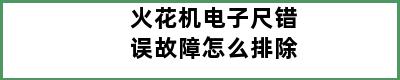 火花机电子尺错误故障怎么排除