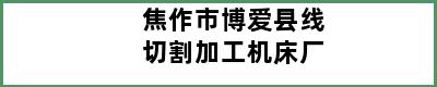 焦作市博爱县线切割加工机床厂