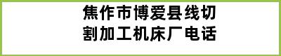 焦作市博爱县线切割加工机床厂电话