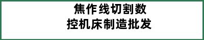 焦作线切割数控机床制造批发