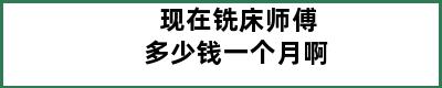 现在铣床师傅多少钱一个月啊