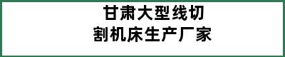 甘肃大型线切割机床生产厂家