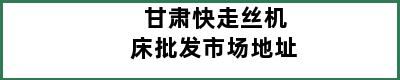 甘肃快走丝机床批发市场地址