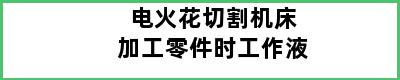 电火花切割机床加工零件时工作液