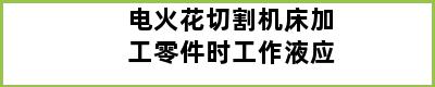 电火花切割机床加工零件时工作液应