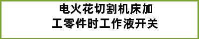 电火花切割机床加工零件时工作液开关