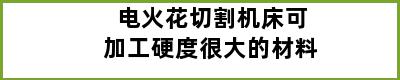 电火花切割机床可加工硬度很大的材料