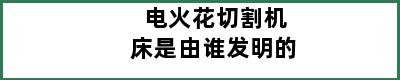 电火花切割机床是由谁发明的