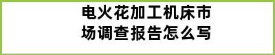 电火花加工机床市场调查报告怎么写