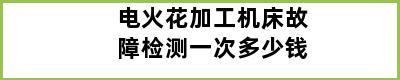 电火花加工机床故障检测一次多少钱