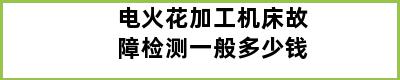 电火花加工机床故障检测一般多少钱