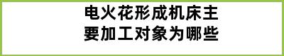 电火花形成机床主要加工对象为哪些