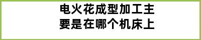 电火花成型加工主要是在哪个机床上