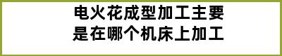 电火花成型加工主要是在哪个机床上加工