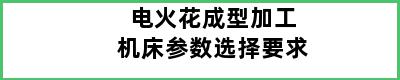 电火花成型加工机床参数选择要求