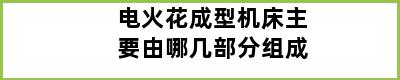 电火花成型机床主要由哪几部分组成