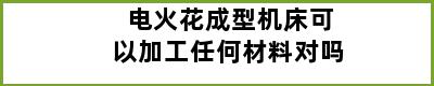 电火花成型机床可以加工任何材料对吗