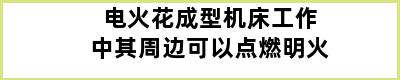 电火花成型机床工作中其周边可以点燃明火