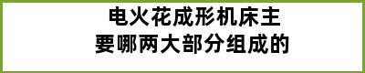 电火花成形机床主要哪两大部分组成的