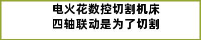 电火花数控切割机床四轴联动是为了切割