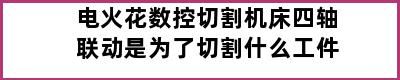 电火花数控切割机床四轴联动是为了切割什么工件