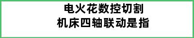 电火花数控切割机床四轴联动是指