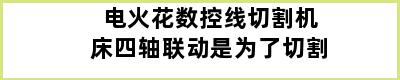 电火花数控线切割机床四轴联动是为了切割