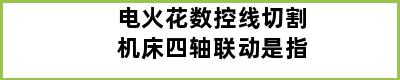 电火花数控线切割机床四轴联动是指