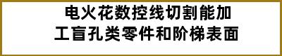 电火花数控线切割能加工盲孔类零件和阶梯表面