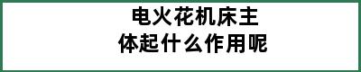 电火花机床主体起什么作用呢