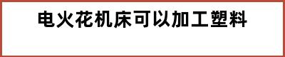 电火花机床可以加工塑料