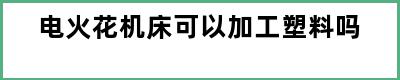 电火花机床可以加工塑料吗