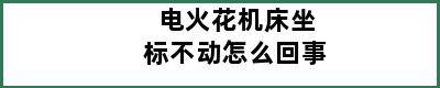 电火花机床坐标不动怎么回事