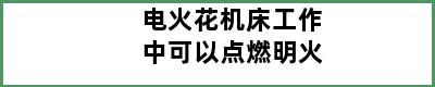 电火花机床工作中可以点燃明火