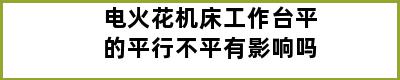 电火花机床工作台平的平行不平有影响吗