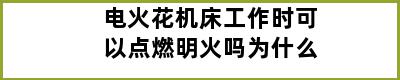 电火花机床工作时可以点燃明火吗为什么