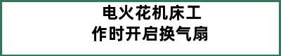 电火花机床工作时开启换气扇