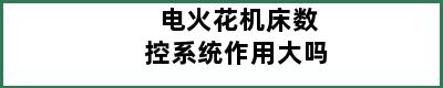 电火花机床数控系统作用大吗